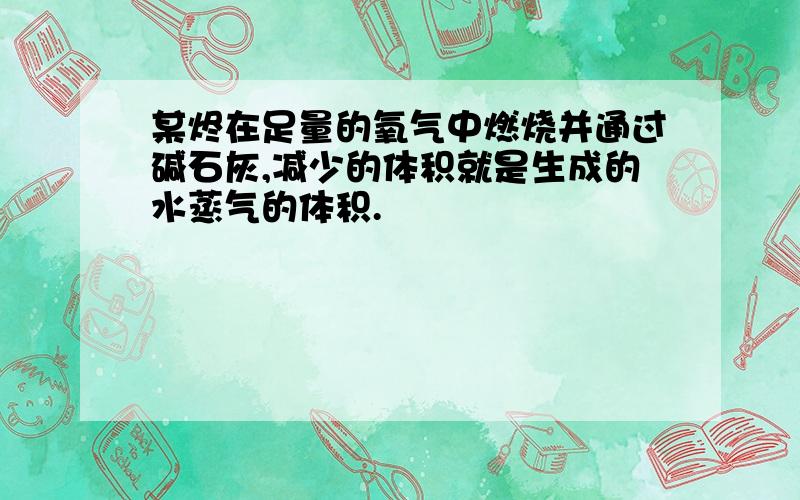 某烬在足量的氧气中燃烧并通过碱石灰,减少的体积就是生成的水蒸气的体积.