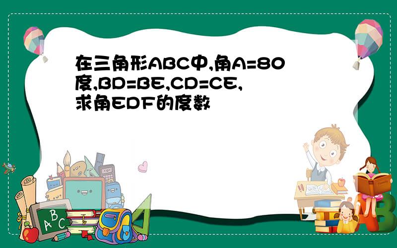 在三角形ABC中,角A=80度,BD=BE,CD=CE,求角EDF的度数