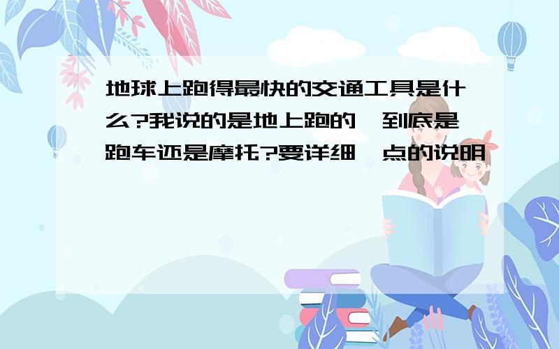 地球上跑得最快的交通工具是什么?我说的是地上跑的,到底是跑车还是摩托?要详细一点的说明,