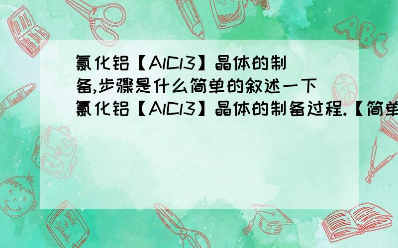 氯化铝【AlCl3】晶体的制备,步骤是什么简单的叙述一下氯化铝【AlCl3】晶体的制备过程.【简单明了就行】