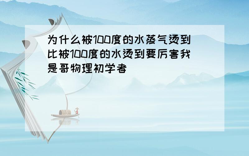 为什么被100度的水蒸气烫到比被100度的水烫到要厉害我是哥物理初学者