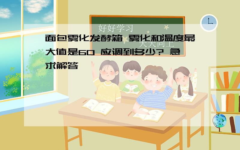 面包雾化发酵箱 雾化和温度最大值是60 应调到多少? 急求解答……