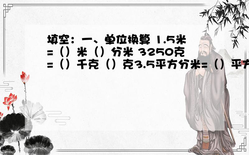 填空：一、单位换算 1.5米=（）米（）分米 3250克=（）千克（）克3.5平方分米=（）平方分米（）平方厘米 47500平方米=（）公顷（）平方米 3080毫升=（）升（）毫升