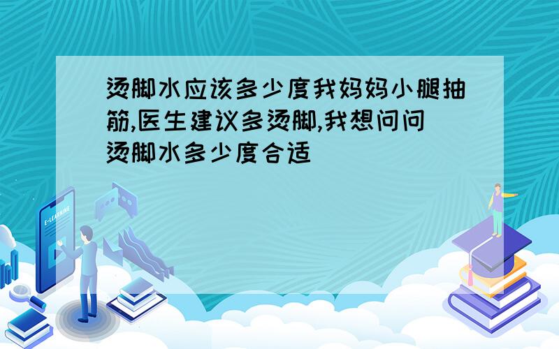 烫脚水应该多少度我妈妈小腿抽筋,医生建议多烫脚,我想问问烫脚水多少度合适