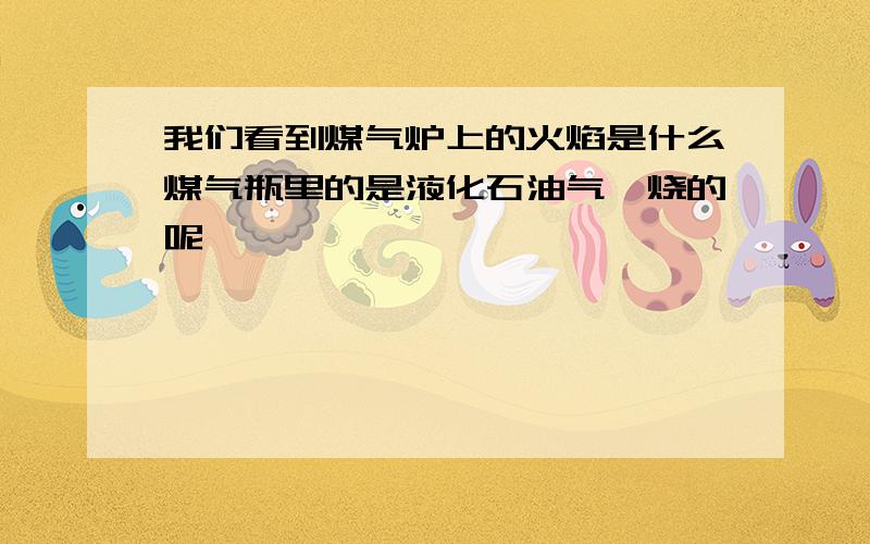 我们看到煤气炉上的火焰是什么煤气瓶里的是液化石油气,烧的呢