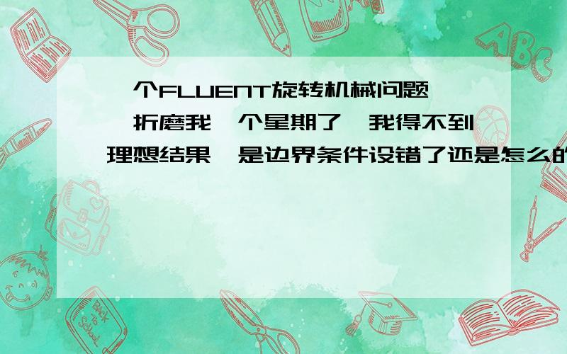 一个FLUENT旋转机械问题,折磨我一个星期了,我得不到理想结果,是边界条件设错了还是怎么的,不清楚