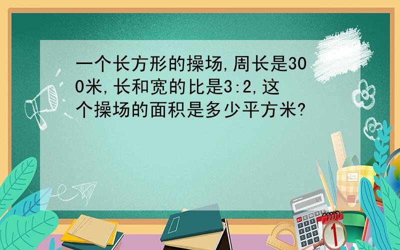 一个长方形的操场,周长是300米,长和宽的比是3:2,这个操场的面积是多少平方米?