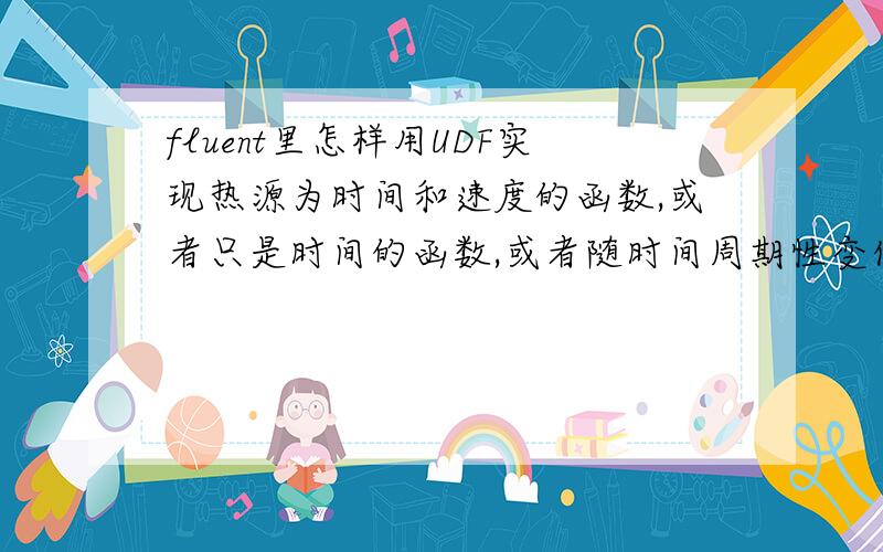 fluent里怎样用UDF实现热源为时间和速度的函数,或者只是时间的函数,或者随时间周期性变化的热源.您好，udf怎么实现随时间变化的源项了？空间分布x，z能提取，可是没有时间这项啊。是RP_Ge