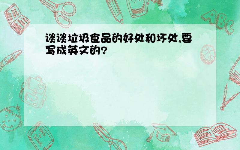 谈谈垃圾食品的好处和坏处,要写成英文的?