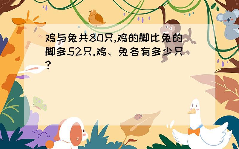 鸡与兔共80只,鸡的脚比兔的脚多52只.鸡、兔各有多少只?