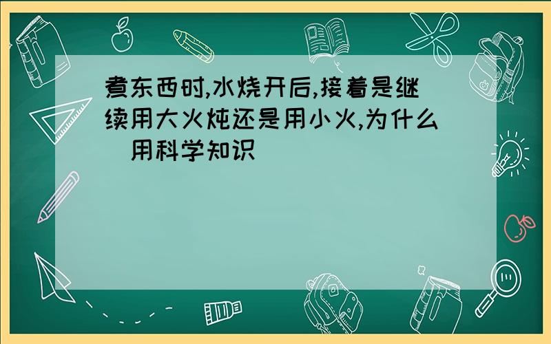 煮东西时,水烧开后,接着是继续用大火炖还是用小火,为什么（用科学知识）