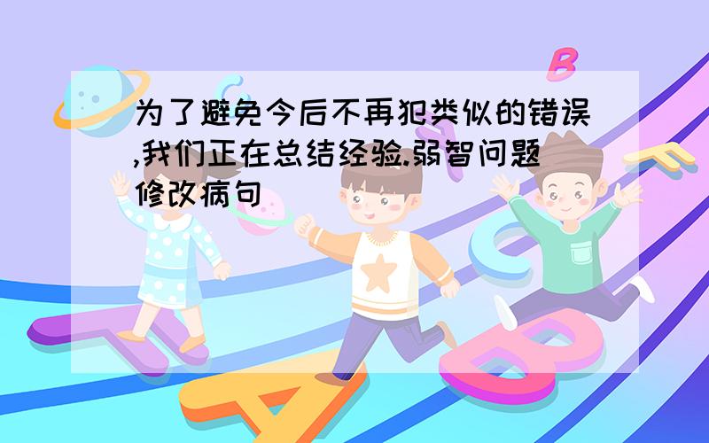 为了避免今后不再犯类似的错误,我们正在总结经验.弱智问题修改病句