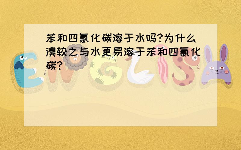 苯和四氯化碳溶于水吗?为什么溴较之与水更易溶于苯和四氯化碳?