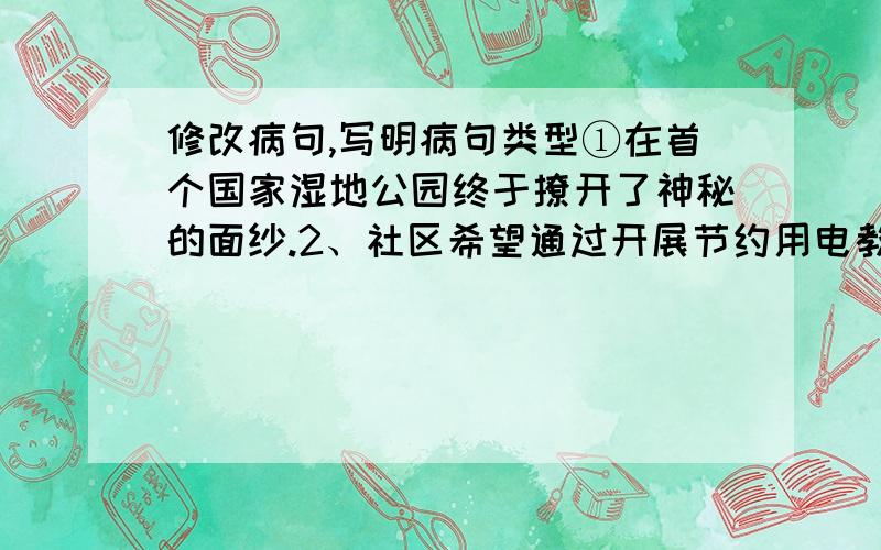 修改病句,写明病句类型①在首个国家湿地公园终于撩开了神秘的面纱.2、社区希望通过开展节约用电教育,防止人们不浪费用电.3、学生不但喜欢这种游戏,而且青年教师也喜欢.4、通过这次社