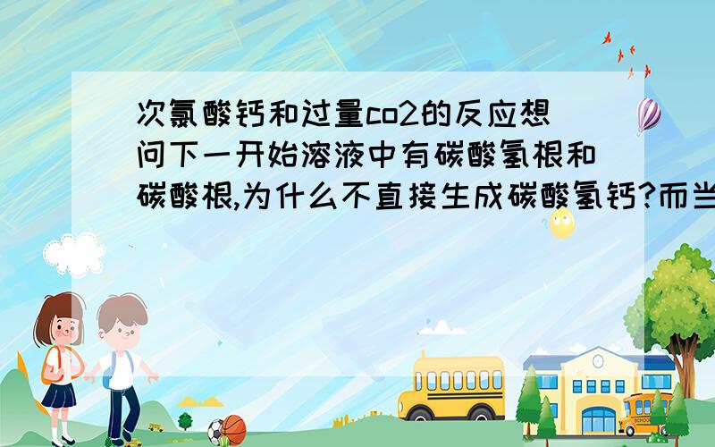 次氯酸钙和过量co2的反应想问下一开始溶液中有碳酸氢根和碳酸根,为什么不直接生成碳酸氢钙?而当co2过量的时候,为什么碳酸钙会溶解?这个反应的顺序到底是怎么回事?