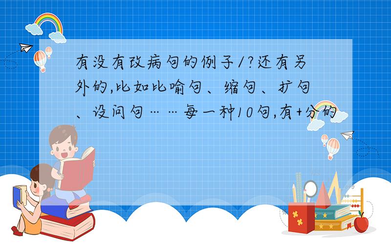 有没有改病句的例子/?还有另外的,比如比喻句、缩句、扩句、设问句……每一种10句,有+分的