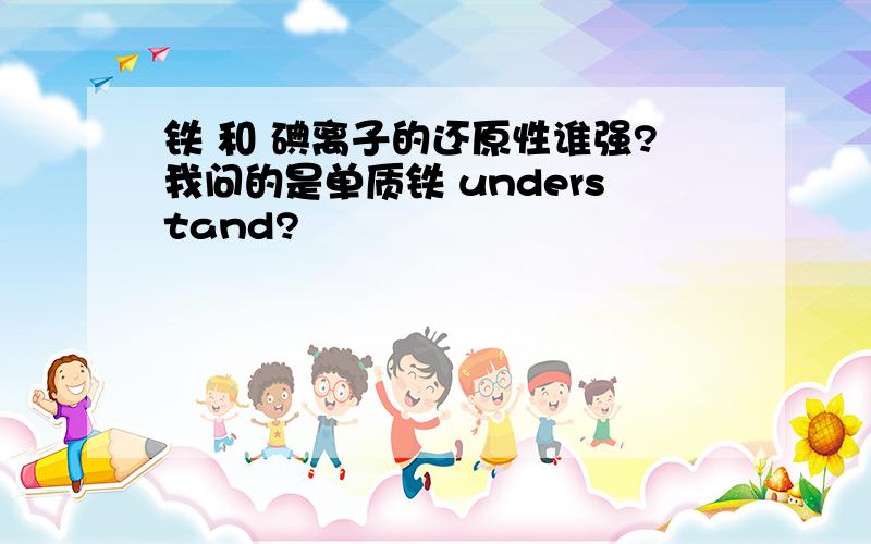 铁 和 碘离子的还原性谁强?我问的是单质铁 understand?