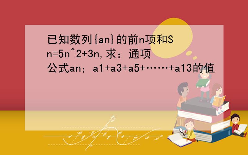 已知数列{an}的前n项和Sn=5n^2+3n,求：通项公式an；a1+a3+a5+……+a13的值