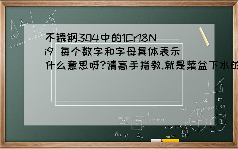 不锈钢304中的1Cr18Ni9 每个数字和字母具体表示什么意思呀?请高手指教.就是菜盆下水的规格：经常用4.1/2*4.1/2这到底是什么意思啊,