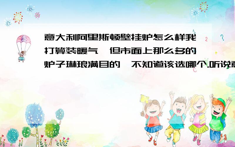 意大利阿里斯顿壁挂炉怎么样我打算装暖气,但市面上那么多的炉子琳琅满目的,不知道该选哪个.听说意大利的阿里斯顿和德国威能、博世都很不错,请各位给选择选择.