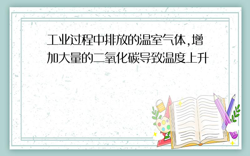 工业过程中排放的温室气体,增加大量的二氧化碳导致温度上升