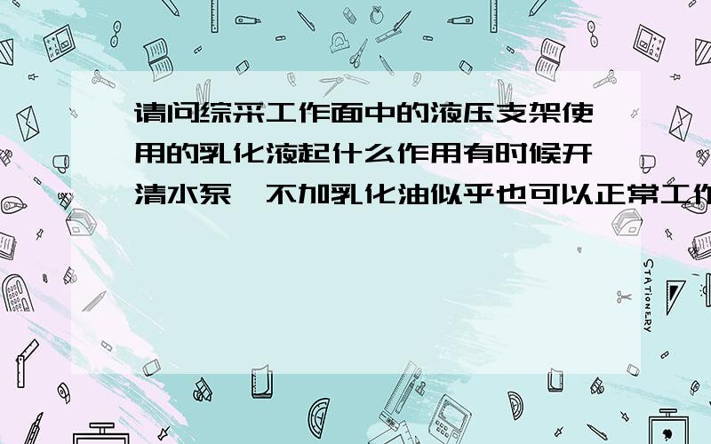 请问综采工作面中的液压支架使用的乳化液起什么作用有时候开清水泵,不加乳化油似乎也可以正常工作.但是为什么还要加乳化油呢?