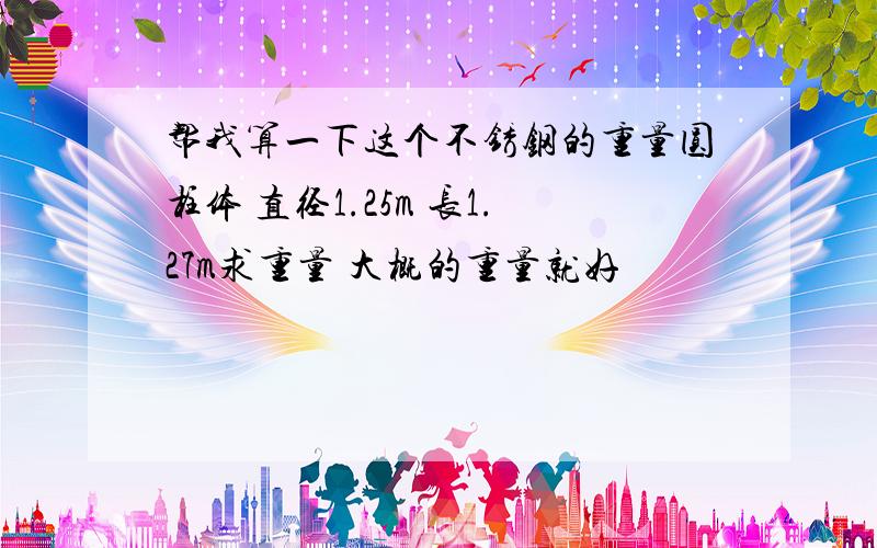 帮我算一下这个不锈钢的重量圆柱体 直径1.25m 长1.27m求重量 大概的重量就好