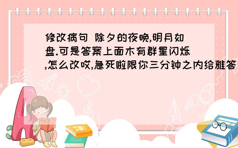 修改病句 除夕的夜晚,明月如盘.可是答案上面木有群星闪烁,怎么改哎,急死啦限你三分钟之内给雅答完哦,不然杀了你哦