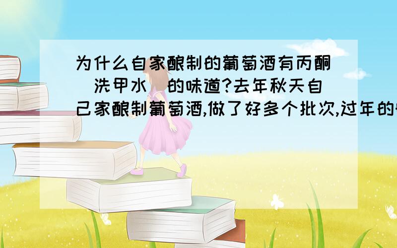 为什么自家酿制的葡萄酒有丙酮（洗甲水）的味道?去年秋天自己家酿制葡萄酒,做了好多个批次,过年的时候喝.每一批味道都有差别的.其中有一批有强烈的丙酮气味.是不是葡萄糖分解的中间