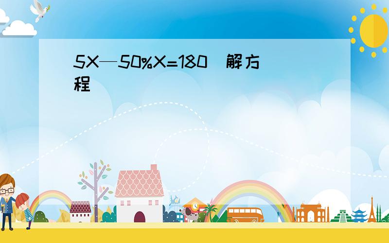 5X—50%X=180(解方程)