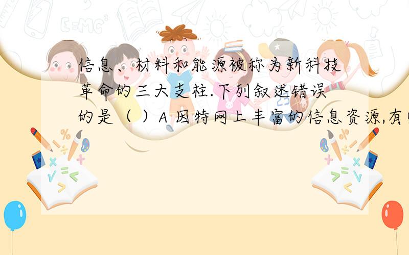 信息、材料和能源被称为新科技革命的三大支柱.下列叙述错误的是（ ）A 因特网上丰富的信息资源,有些是不健康的B 合金、塑料、橡胶是三种重要的高分子材料C 制造神舟七号宇宙飞船.使用