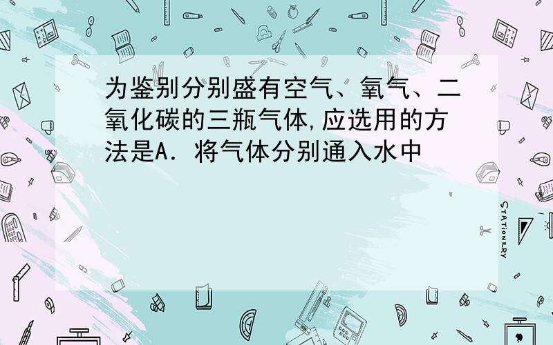 为鉴别分别盛有空气、氧气、二氧化碳的三瓶气体,应选用的方法是A．将气体分别通入水中            B．将带火星的木条分别伸入三瓶气体中 C．将气体分别通入澄清石灰水中    D．将燃着的木