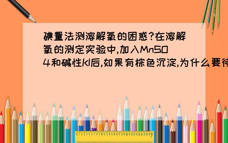 碘量法测溶解氧的困惑?在溶解氧的测定实验中,加入MnSO4和碱性KI后,如果有棕色沉淀,为什么要待沉淀降至瓶的一半深度时,才加浓硫酸溶液?