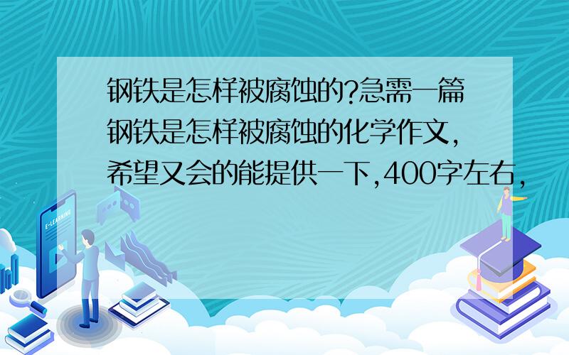 钢铁是怎样被腐蚀的?急需一篇钢铁是怎样被腐蚀的化学作文,希望又会的能提供一下,400字左右,