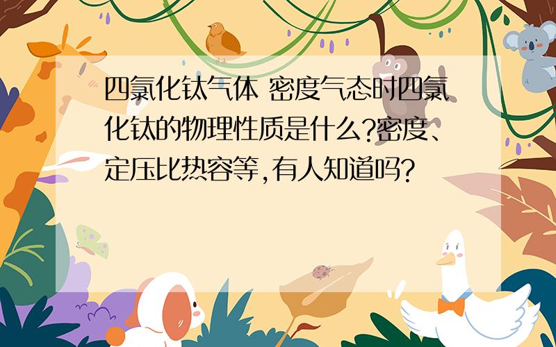 四氯化钛气体 密度气态时四氯化钛的物理性质是什么?密度、定压比热容等,有人知道吗?