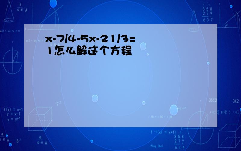 x-7/4-5x-21/3=1怎么解这个方程