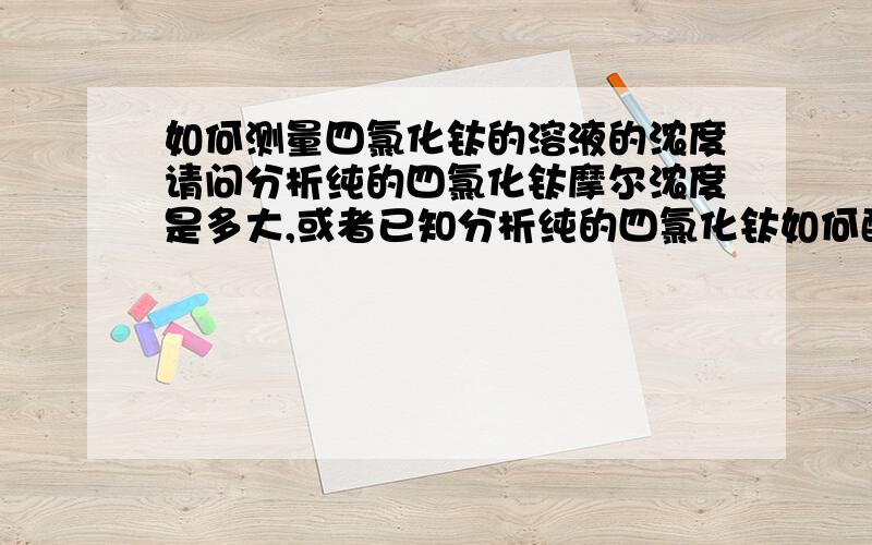 如何测量四氯化钛的溶液的浓度请问分析纯的四氯化钛摩尔浓度是多大,或者已知分析纯的四氯化钛如何配置浓度为2mol/l的溶液,