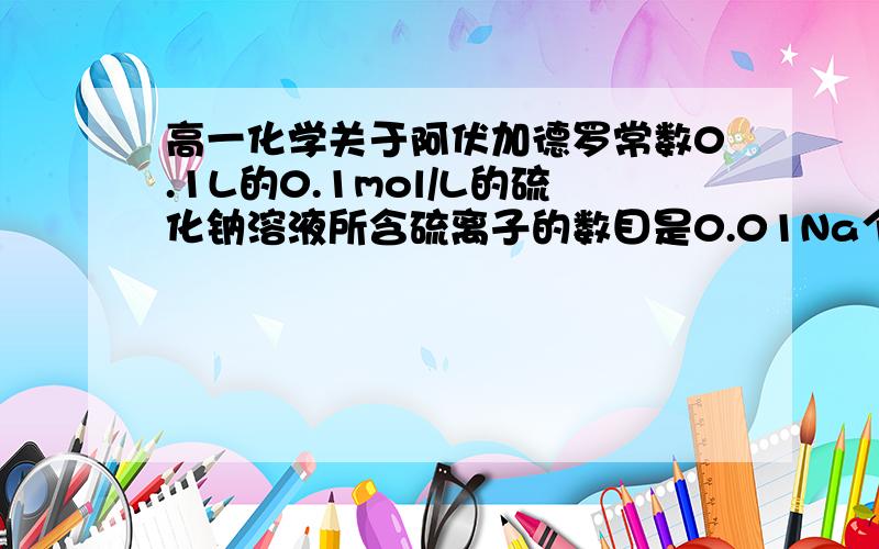 高一化学关于阿伏加德罗常数0.1L的0.1mol/L的硫化钠溶液所含硫离子的数目是0.01Na个对吗?如果将硫化钠换为乙酸呢