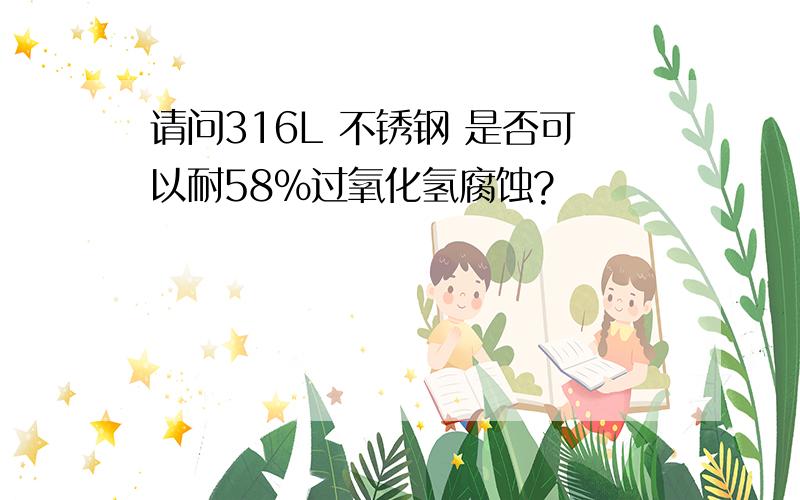 请问316L 不锈钢 是否可以耐58%过氧化氢腐蚀?