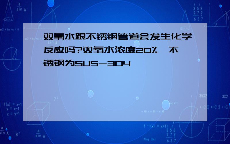 双氧水跟不锈钢管道会发生化学反应吗?双氧水浓度20%,不锈钢为SUS-304