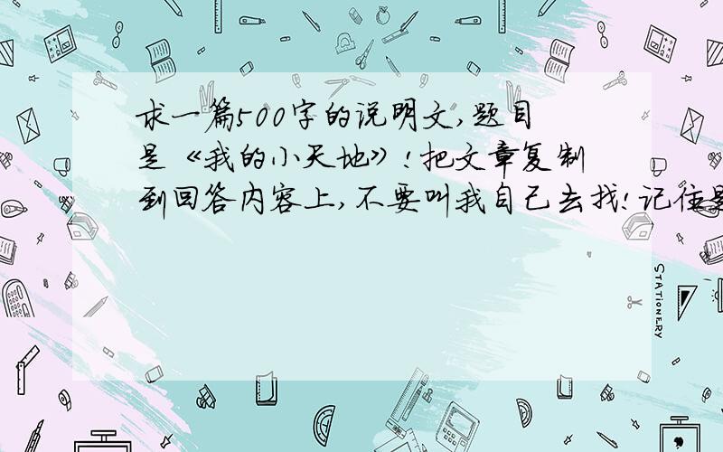 求一篇500字的说明文,题目是《我的小天地》!把文章复制到回答内容上,不要叫我自己去找!记住是说明文