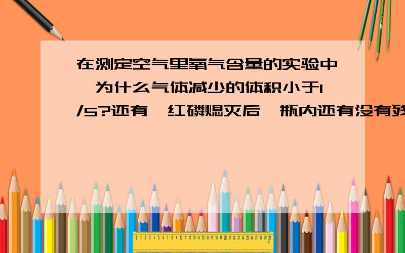 在测定空气里氧气含量的实验中,为什么气体减少的体积小于1/5?还有,红磷熄灭后,瓶内还有没有残余的氧气?