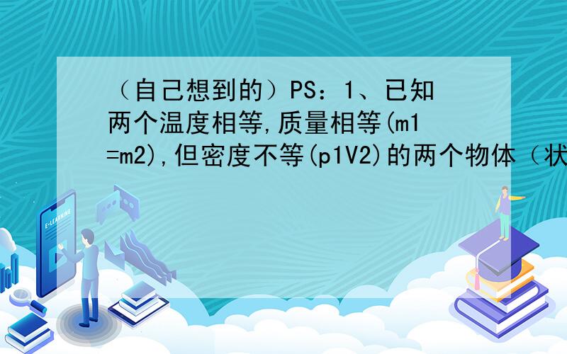 （自己想到的）PS：1、已知两个温度相等,质量相等(m1=m2),但密度不等(p1V2)的两个物体（状态相同）N1和N2,问其内能哪个大,哪个小?2、为什么黄铜比纯铜耐腐蚀?（黄铜是铜锌合金,不是更容易被