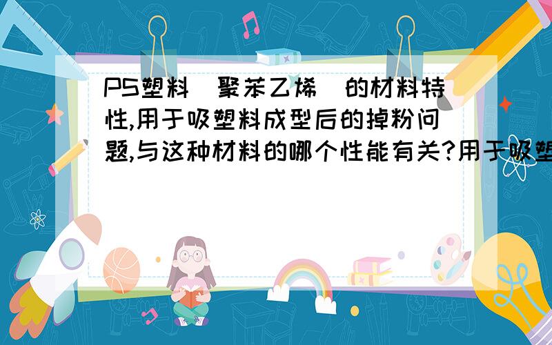 PS塑料(聚苯乙烯)的材料特性,用于吸塑料成型后的掉粉问题,与这种材料的哪个性能有关?用于吸塑料成型后的掉粉问题,与这种材料的哪个性能有关,