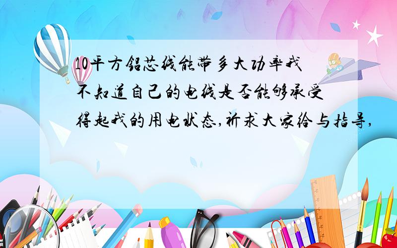 10平方铝芯线能带多大功率我不知道自己的电线是否能够承受得起我的用电状态,祈求大家给与指导,