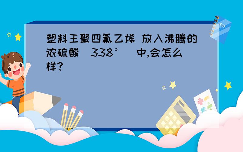 塑料王聚四氟乙烯 放入沸腾的浓硫酸（338°）中,会怎么样?