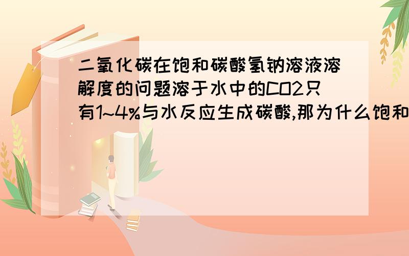 二氧化碳在饱和碳酸氢钠溶液溶解度的问题溶于水中的CO2只有1~4%与水反应生成碳酸,那为什么饱和碳酸钠溶液中CO2的溶解度可以忽略?可逆反应涉及的都是碳酸的浓度,这样看来应该对CO2的溶解