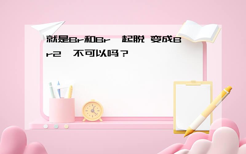 就是Br和Br一起脱 变成Br2  不可以吗？