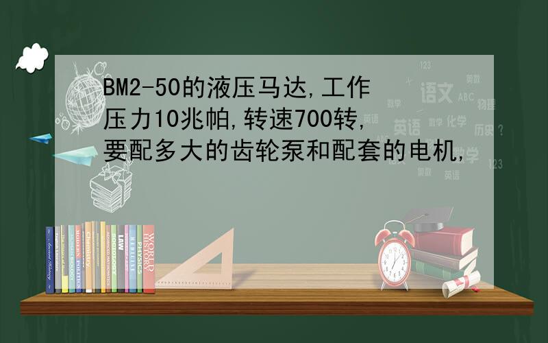 BM2-50的液压马达,工作压力10兆帕,转速700转,要配多大的齿轮泵和配套的电机,