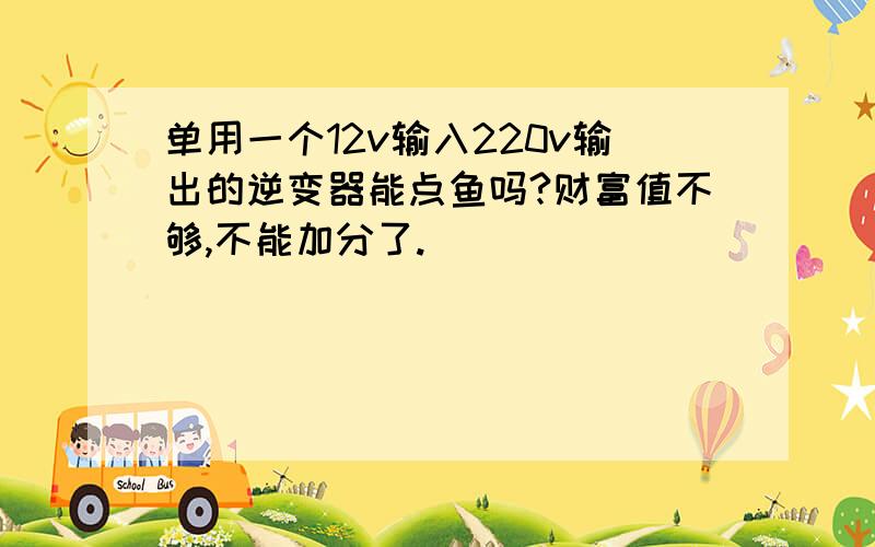 单用一个12v输入220v输出的逆变器能点鱼吗?财富值不够,不能加分了.